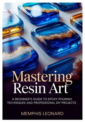 Mastering Resin Art: A Beginner's Guide to Epoxy Pouring Techniques and Professional DIY Projects by Leonard, Memphis