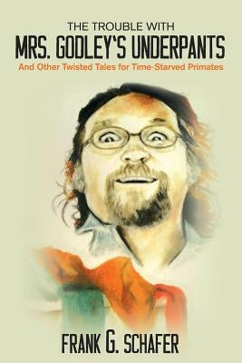 The Trouble with Mrs. Godley's Underpants: and Other Twisted Tales for Time-Starved Primates by Schafer, Frank G.