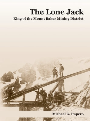The Lone Jack: King of the Mount Baker Mining District by Impero, Michael G.