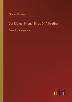 Our Mutual Friend, Birds Of A Feather: Book 2 - in large print by Dickens, Charles