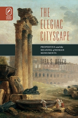 Elegiac Cityscape: Propertius & the Meaning of Roman Monuments by Welch, Tara S.