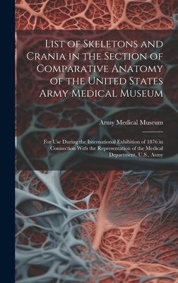 List of Skeletons and Crania in the Section of Comparative Anatomy of the United States Army Medical Museum: For Use During the International Exhibiti by Army Medical Museum (U S )