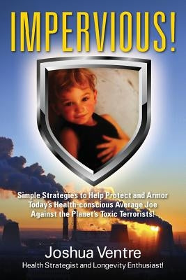 Impervious! Simple Strategies to Help Protect and Armor Today's Health-conscious Average Joe Against the Planet's Toxic Terrorists! by Joshua Ventre