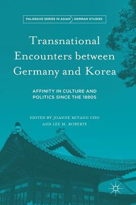 Transnational Encounters Between Germany and Korea: Affinity in Culture and Politics Since the 1880s by Cho, Joanne Miyang