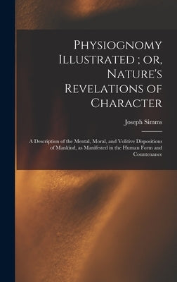 Physiognomy Illustrated; or, Nature's Revelations of Character: A Description of the Mental, Moral, and Volitive Dispositions of Mankind, as Manifeste by Simms, Joseph