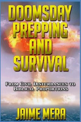 Doomsday Prepping and Survival: From Civil Disturbances to Biblical Proportions by Mera, Jaime