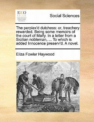 The Perplex'd Dutchess: Or, Treachery Rewarded. Being Some Memoirs of the Court of Malfy. in a Letter from a Sicilian Nobleman, ... to Which I by Haywood, Eliza Fowler