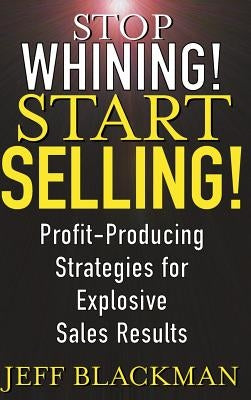 Stop Whining! Start Selling!: Profit-Producing Strategies for Explosive Sales Results by Blackman, Jeff