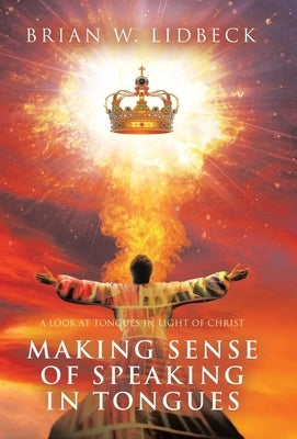 Making Sense of Speaking in Tongues: A Look at Tongues in Light of Christ by Lidbeck, Brian W.