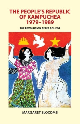 The People's Republic of Kampuchea, 1979-1989: The Revolution After Pol Pot by Slocomb, Margaret