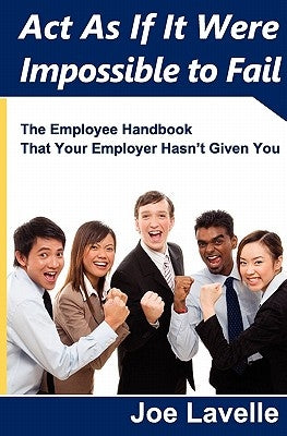 Act As If It Were Impossible To Fail: The Employee Handbook That Your Employer Hasn't Given You by Lavelle, Joe