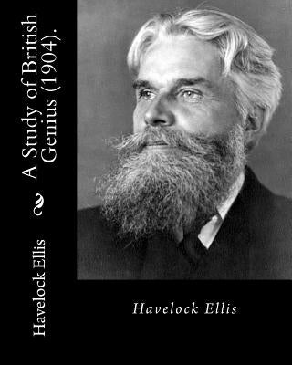 A Study of British Genius (1904). By: Havelock Ellis (Original Classics): Henry Havelock Ellis, known as Havelock Ellis (2 February 1859 - 8 July 1939 by Ellis, Havelock