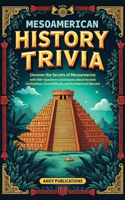 Mesoamerican History Trivia: Uncover the Secrets of Mesoamerica with 500+ Questions and Answers About Ancient Civilizations, Sacred Rituals, and Archi by Publications, Ahoy