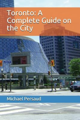 Toronto: A Complete Guide on the City by Persaud, Michael