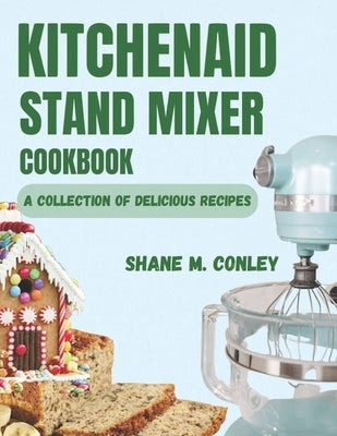 Kitchenaid Stand Mixer Cookbook: A Collection of Delicious Recipes by Conley, Shane M.