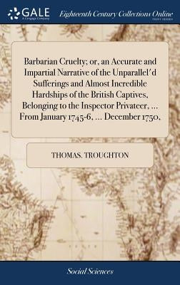 Barbarian Cruelty; or, an Accurate and Impartial Narrative of the Unparallel'd Sufferings and Almost Incredible Hardships of the British Captives, Bel by Troughton, Thomas