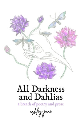 All Darkness and Dahlias: a breath of poetry and prose by Jane, Ashley
