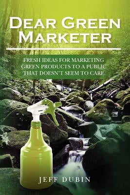 Dear Green Marketer: Fresh Ideas for Marketing Green Products to a Public that Doesn't Seem to Care by Dubin, Jeff