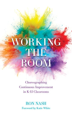 Working the Room: Choreographing Continuous Improvement in K-12 Classrooms by Nash, Ron