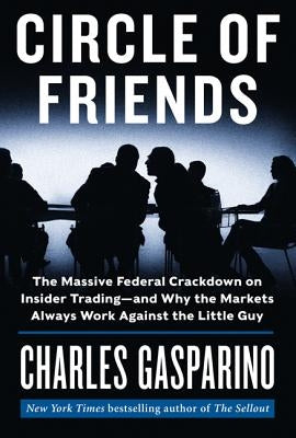 Circle of Friends: The Massive Federal Crackdown on Insider Trading - And Why the Markets Always Work Against the Little Guy by Gasparino, Charles