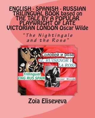ENGLISH - SPANISH - RUSSIAN TRILINGUAL BOOK based on THE TALE BY A POPULAR PLAYWRIGHT OF LATE VICTORIAN LONDON Oscar Wilde: "The Nightingale and the R by Eliseyeva, Zoia