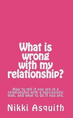 What is wrong with my relationship: How to tell if you are in a relationship with a narcissist, and what to do if you are. by Asquith, Nikki