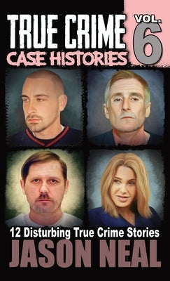 True Crime Case Histories - Volume 6: 12 True Crime Stories of Murder & Mayhem by Neal, Jason