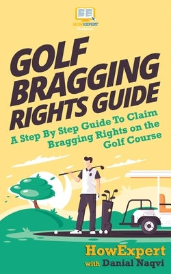 Golf Bragging Rights Guide: A Step By Step Guide To Claim Bragging Rights on the Golf Course by Howexpert Press