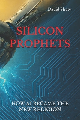 Silicon Prophets: How AI Became The New Religion by Shaw, David