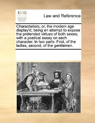 Characterism, Or, the Modern Age Display'd; Being an Attempt to Expose the Pretended Virtues of Both Sexes; With a Poetical Essay on Each Character. i by Multiple Contributors