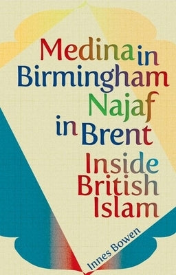 Medina in Birmingham, Najaf in Brent: Inside British Islam by Bowen, Innes