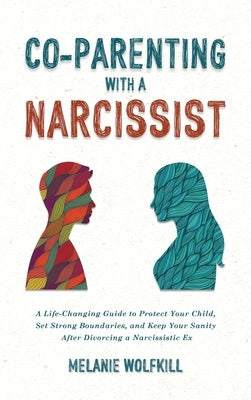 Co-Parenting With a Narcissist: A Life-Changing Guide to Protect Your Child, Set Strong Boundaries, and Keep Your Sanity After Divorcing a Narcissisti by Wolfkill, Melanie