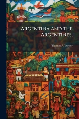 Argentina and the Argentines; by Turner, Thomas A.