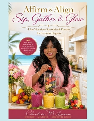 Affirm & Align: Sip, Gather & Glow Up: I Am Victorious Smoothies & Punches for Everyday Elegance by Lennon, Chantain M.