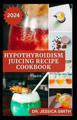 Hypothyroidism Juicing Recipes Cookbook: Healthy Recipes to Prevent, Manage and Reverse the Disease by Smith, Jessica