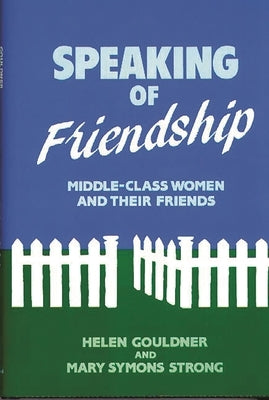 Speaking of Friendship: Middle Class Women and Their Friends by Gouldner, Helen