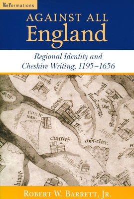 Against All England: Regional Identity and Cheshire Writing, 1195-1656 by Barrett, Robert W., Jr.