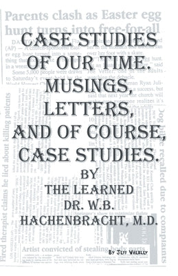 Case Studies of Our Time. Musings, Letters, and of Course, Case Studies.: By the Learned Dr. W.B. Hachenbracht, M.D. by Wherley, Jeff