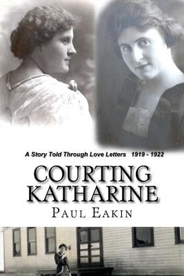 Courting Katharine: Love letters sent a century ago: 1919-1922 by Eakin, Paul