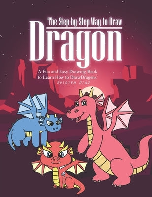The Step-by-Step Way to Draw Dragon: A Fun and Easy Drawing Book to Learn How to Draw Dragons by Diaz, Kristen