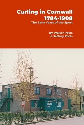 Curling In Cornwall 1784 - 1908: The Early Years of the Sport by Potts, Jeffrey