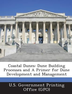 Coastal Dunes: Dune Building Processes and a Primer for Dune Development and Management by U. S. Government Printing Office (Gpo)
