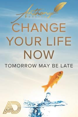 Change Your Life Now: Tomorrow may be later by Dreyer, Anthony