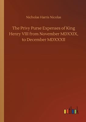 The Privy Purse Expenses of King Henry VIII from November MDXXIX, to December MDXXXII by Nicolas, Nicholas Harris