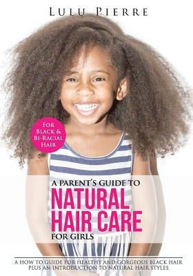 A Parent's Guide to Natural Hair Care for Girls: A how to guide for healthy and gorgeous black hair plus an introduction to natural hair styles by Pierre, Lulu