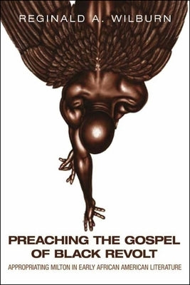 Preaching the Gospel of Black Revolt: Appropriating Milton in Early African American Literature by Wilburn, Reginald A.