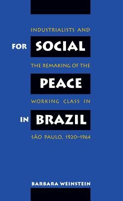 For Social Peace in Brazil: Industrialists and the Remaking of the Working Class in São Paulo, 1920-1964 by Weinstein, Barbara