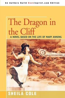 The Dragon in the Cliff: A Novel Based on the Life of Mary Anning by Cole, Sheila