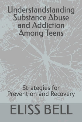 Understandstanding Substance Abuse and Addiction Among Teens: Strategies for Prevention and Recovery by Bell, Eliss