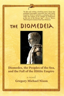 The Diomedeia: Diomedes, the Peoples of the Sea, and the Fall of the Hittite Empire by Nixon, Gregory Michael